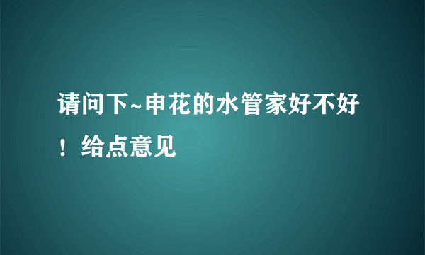 请问下~申花的水管家好不好！给点意见