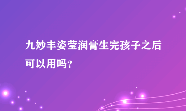 九妙丰姿莹润膏生完孩子之后可以用吗？