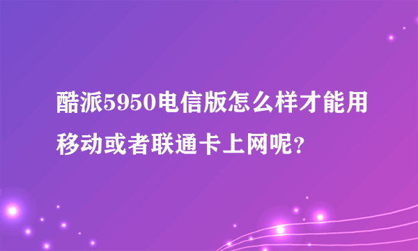 酷派5950电信版怎么样才能用移动或者联通卡上网呢？