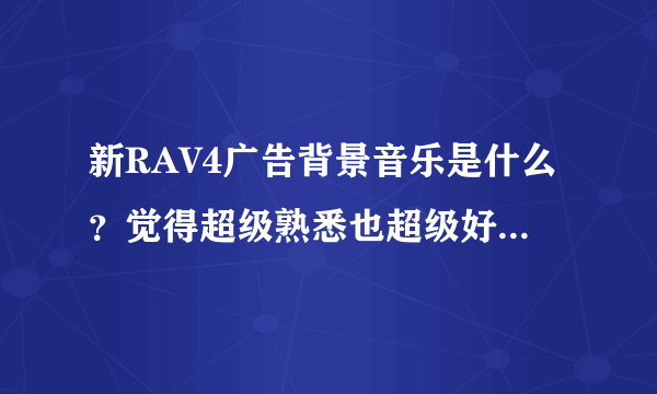 新RAV4广告背景音乐是什么？觉得超级熟悉也超级好听，就是不知道叫什么。