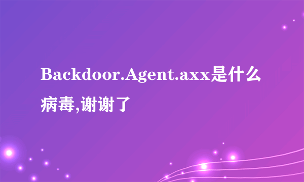 Backdoor.Agent.axx是什么病毒,谢谢了