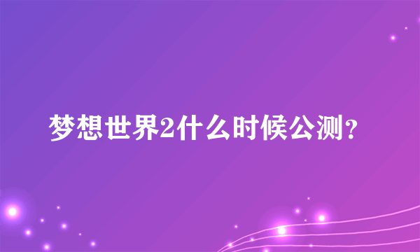 梦想世界2什么时候公测？