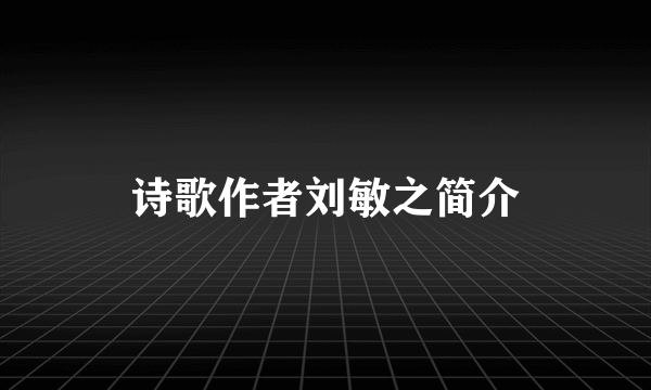 诗歌作者刘敏之简介