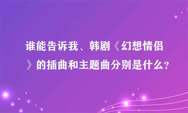 谁能告诉我、韩剧《幻想情侣》的插曲和主题曲分别是什么？