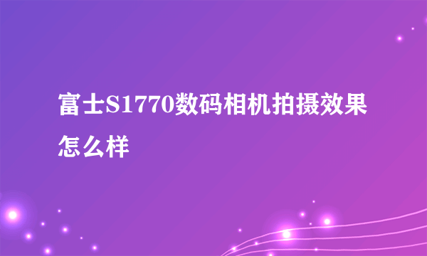 富士S1770数码相机拍摄效果怎么样