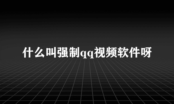 什么叫强制qq视频软件呀