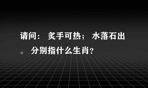 请问： 炙手可热； 水落石出。 分别指什么生肖？