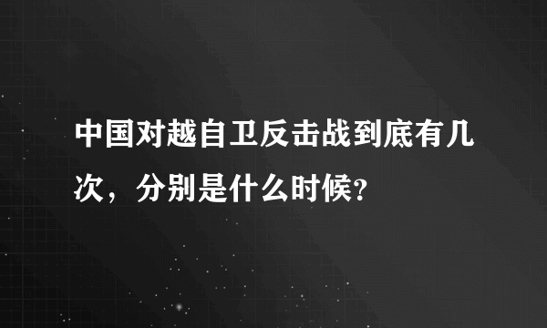 中国对越自卫反击战到底有几次，分别是什么时候？