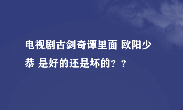 电视剧古剑奇谭里面 欧阳少恭 是好的还是坏的？？