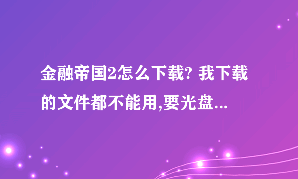 金融帝国2怎么下载? 我下载的文件都不能用,要光盘镜像版的,求详细下载介绍。谢谢