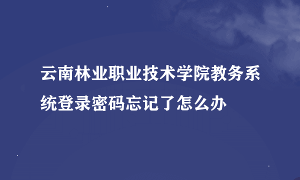 云南林业职业技术学院教务系统登录密码忘记了怎么办