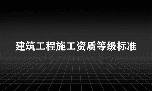 建筑工程施工资质等级标准