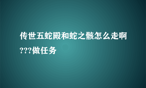 传世五蛇殿和蛇之骸怎么走啊???做任务