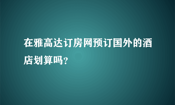 在雅高达订房网预订国外的酒店划算吗？