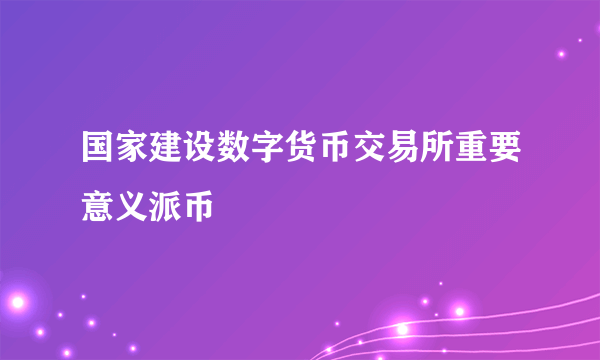 国家建设数字货币交易所重要意义派币