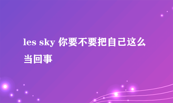 les sky 你要不要把自己这么当回事