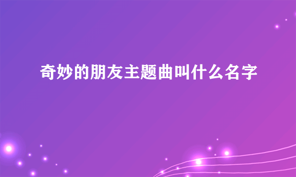 奇妙的朋友主题曲叫什么名字