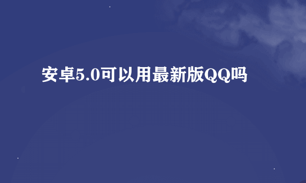 安卓5.0可以用最新版QQ吗