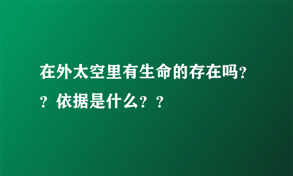 在外太空里有生命的存在吗？？依据是什么？？