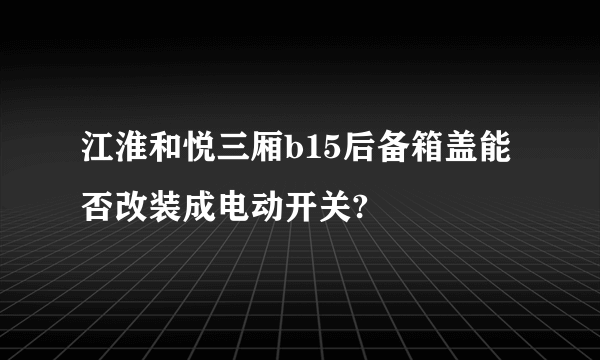 江淮和悦三厢b15后备箱盖能否改装成电动开关?