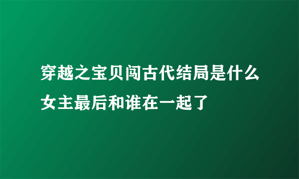 穿越之宝贝闯古代结局是什么女主最后和谁在一起了