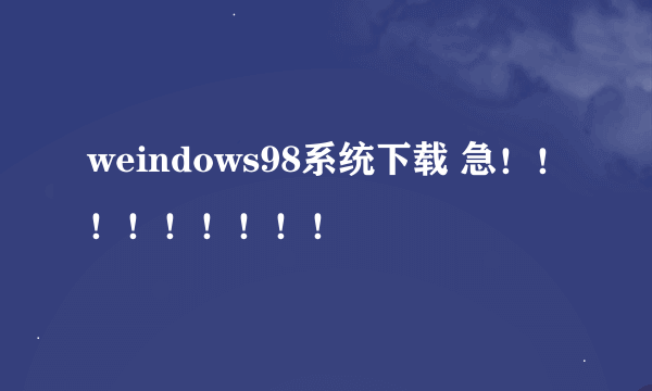 weindows98系统下载 急！！！！！！！！！