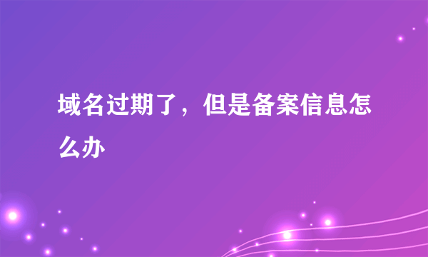 域名过期了，但是备案信息怎么办