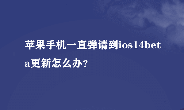 苹果手机一直弹请到ios14beta更新怎么办？