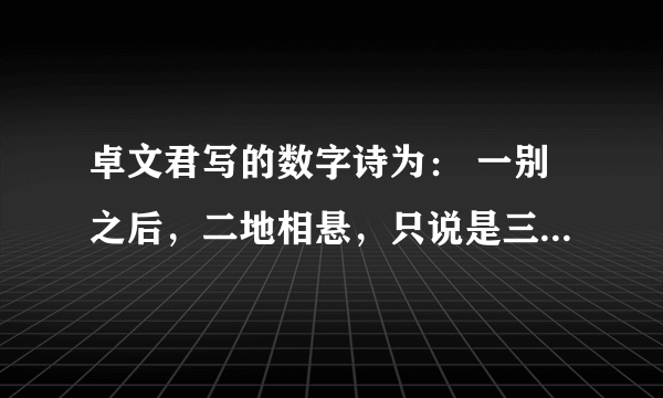 卓文君写的数字诗为： 一别之后，二地相悬，只说是三四月，又谁知五六年。七弦琴无心弹，八行