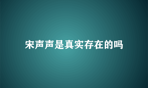 宋声声是真实存在的吗