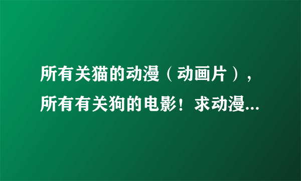 所有关猫的动漫（动画片），所有有关狗的电影！求动漫名字和电影名字！