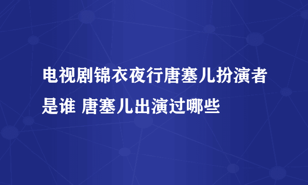 电视剧锦衣夜行唐塞儿扮演者是谁 唐塞儿出演过哪些