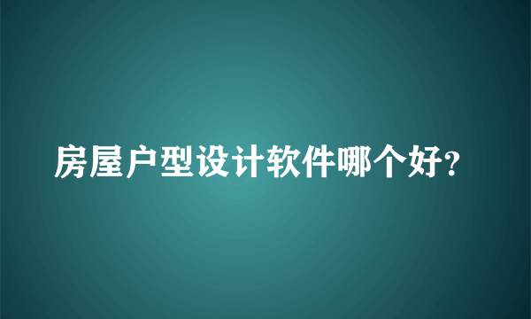 房屋户型设计软件哪个好？