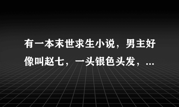 有一本末世求生小说，男主好像叫赵七，一头银色头发，紫色的血液！？谁知道这部小说叫什么名字？