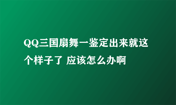 QQ三国扇舞一鉴定出来就这个样子了 应该怎么办啊