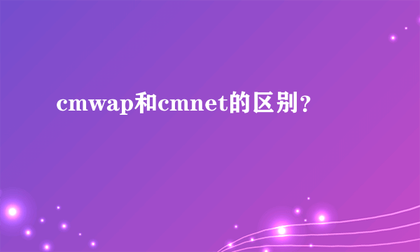 cmwap和cmnet的区别？