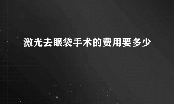 激光去眼袋手术的费用要多少