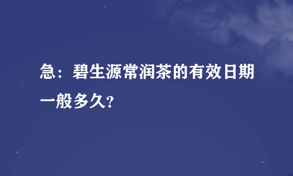 急：碧生源常润茶的有效日期一般多久？