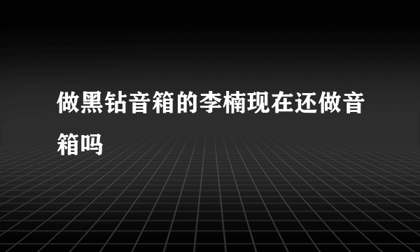 做黑钻音箱的李楠现在还做音箱吗