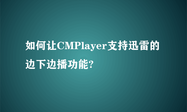 如何让CMPlayer支持迅雷的边下边播功能?