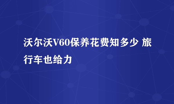 沃尔沃V60保养花费知多少 旅行车也给力