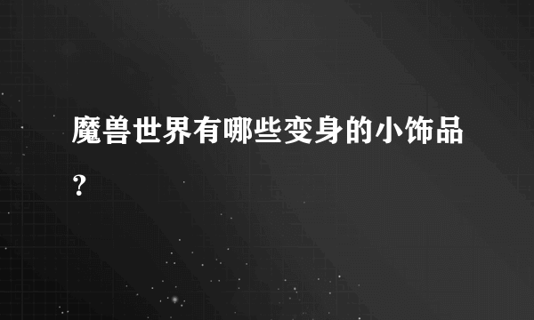 魔兽世界有哪些变身的小饰品？