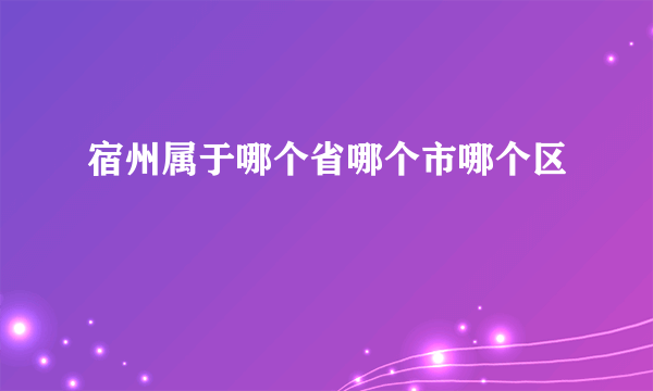 宿州属于哪个省哪个市哪个区