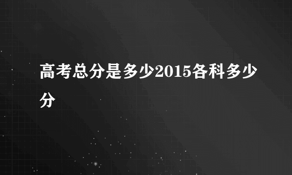 高考总分是多少2015各科多少分