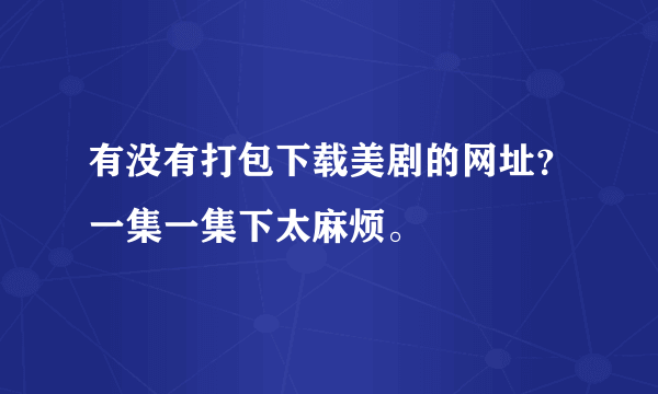 有没有打包下载美剧的网址？一集一集下太麻烦。