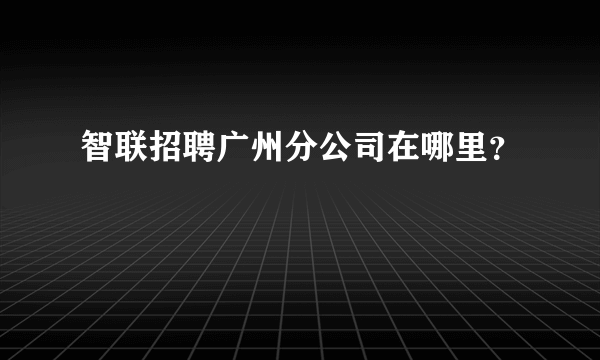 智联招聘广州分公司在哪里？