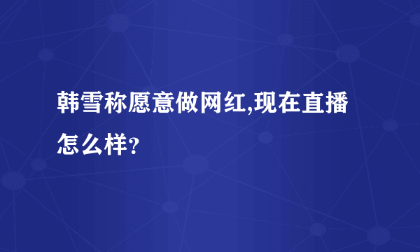 韩雪称愿意做网红,现在直播怎么样？