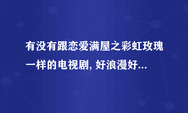 有没有跟恋爱满屋之彩虹玫瑰一样的电视剧, 好浪漫好萌啊 好喜欢 ,求介绍~~