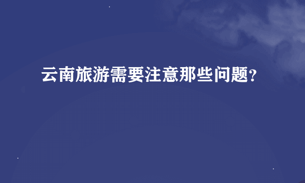 云南旅游需要注意那些问题？