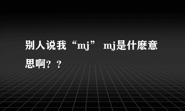 别人说我“mj” mj是什麽意思啊？？